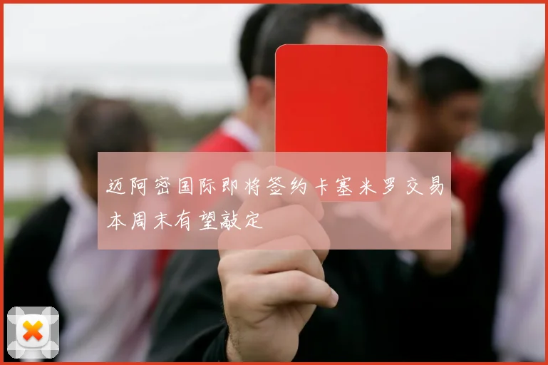 迈阿密国际即将签约卡塞米罗交易本周末有望敲定