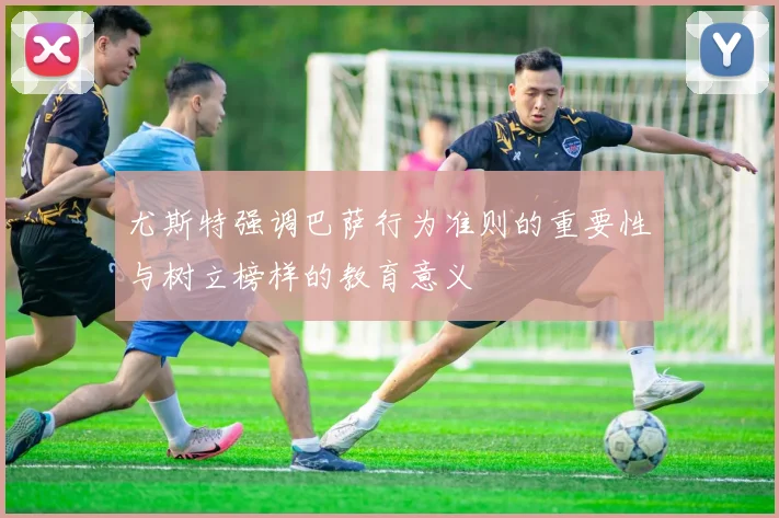 尤斯特强调巴萨行为准则的重要性与树立榜样的教育意义