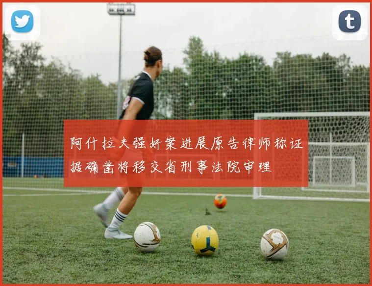 阿什拉夫强奸案进展原告律师称证据确凿将移交省刑事法院审理