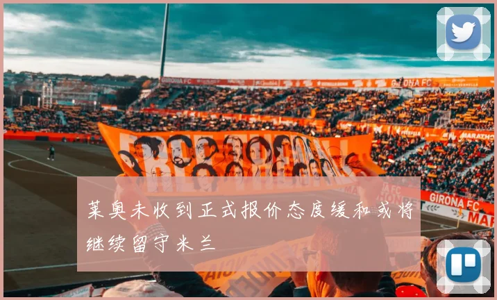 莱奥未收到正式报价态度缓和或将继续留守米兰