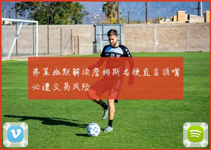 弗莱幽默解读詹姆斯名梗直言顶嘴必遭交易风险