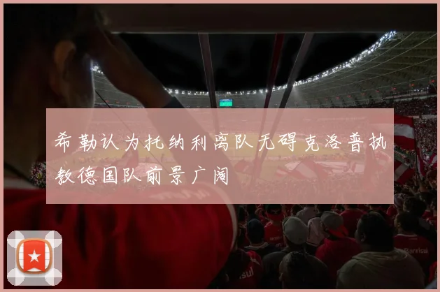 希勒认为托纳利离队无碍克洛普执教德国队前景广阔