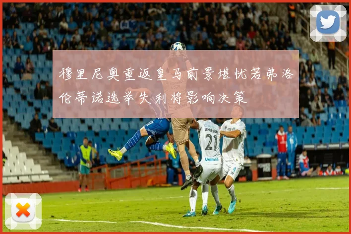 穆里尼奥重返皇马前景堪忧若弗洛伦蒂诺选举失利将影响决策