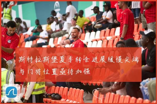 斯特拉斯堡夏季转会进展缓慢尖端与门将位置亟待加强