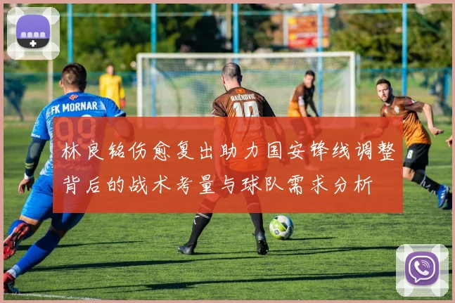 林良铭伤愈复出助力国安锋线调整背后的战术考量与球队需求分析