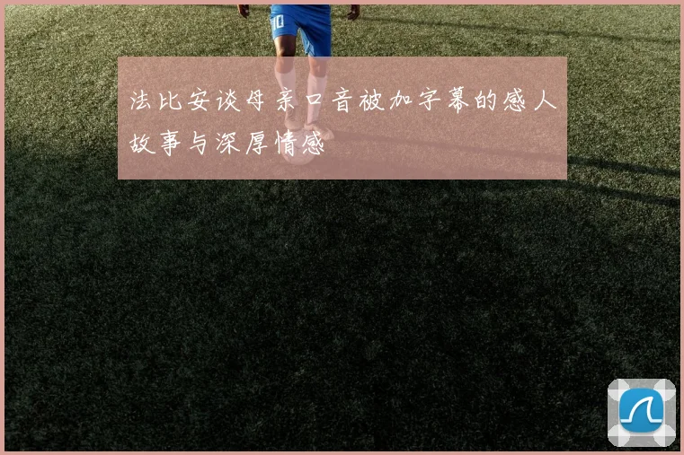 法比安谈母亲口音被加字幕的感人故事与深厚情感
