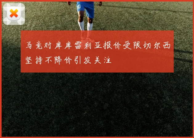 马竞对库库雷利亚报价受限切尔西坚持不降价引发关注
