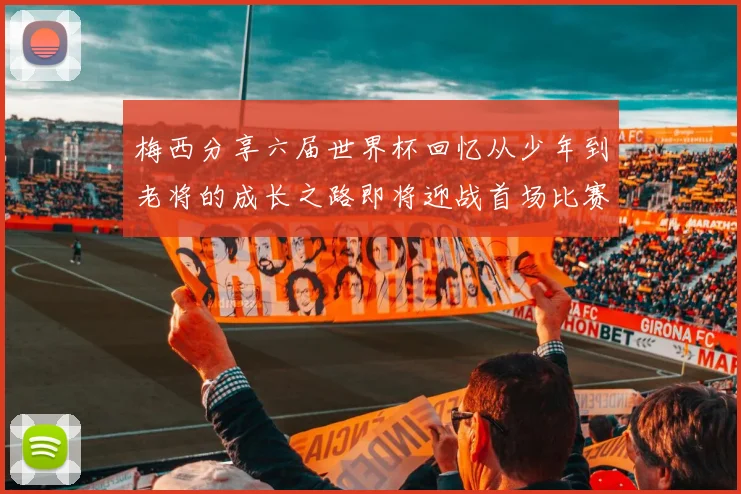 梅西分享六届世界杯回忆从少年到老将的成长之路即将迎战首场比赛