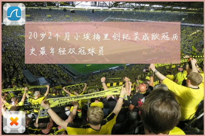 20岁2个月小埃梅里创纪录成欧冠历史最年轻双冠球员