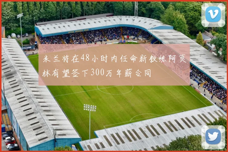米兰将在48小时内任命新教练阿莫林有望签下300万年薪合同