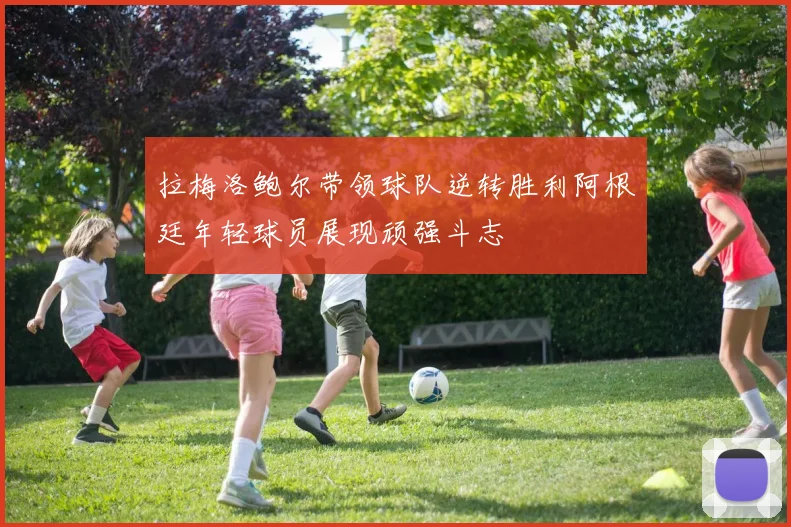 拉梅洛鲍尔带领球队逆转胜利阿根廷年轻球员展现顽强斗志
