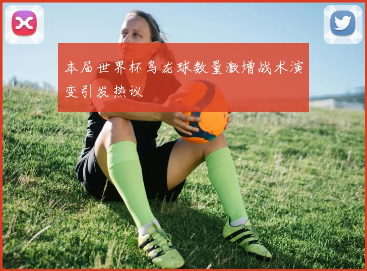 本届世界杯乌龙球数量激增战术演变引发热议