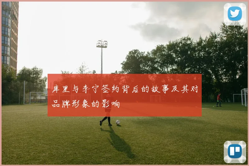 库里与李宁签约背后的故事及其对品牌形象的影响