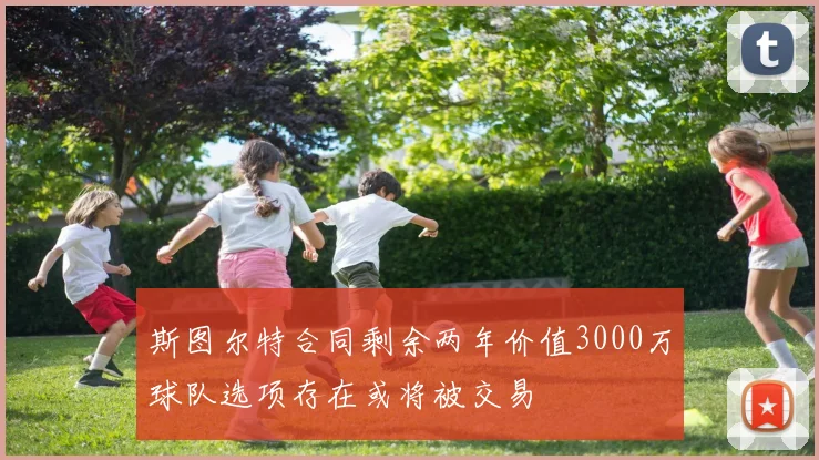 斯图尔特合同剩余两年价值3000万球队选项存在或将被交易