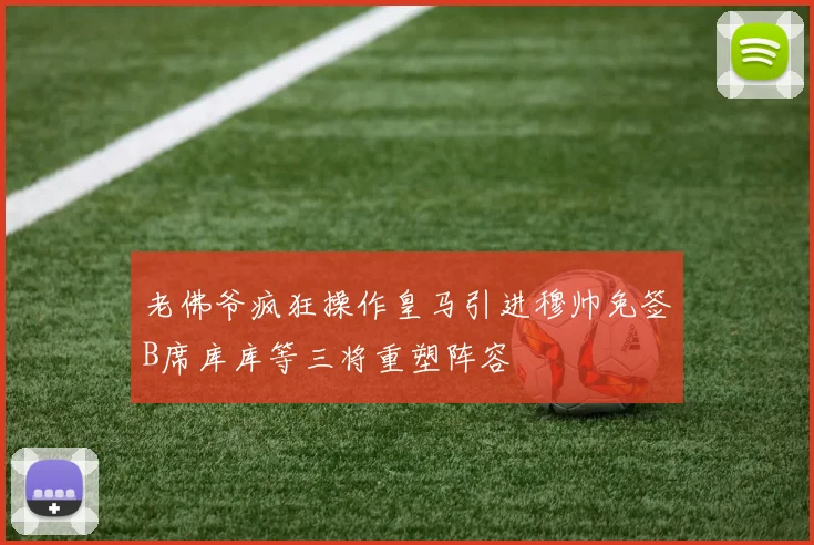 老佛爷疯狂操作皇马引进穆帅免签B席库库等三将重塑阵容