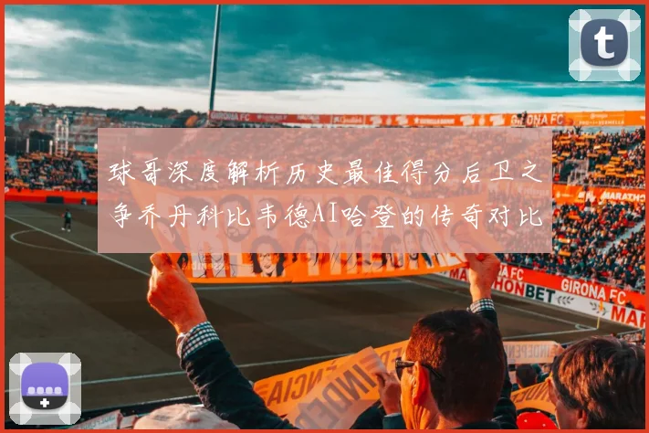 球哥深度解析历史最佳得分后卫之争乔丹科比韦德AI哈登的传奇对比