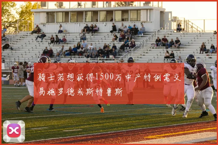 骑士若想获得1500万中产特例需交易施罗德或斯特鲁斯