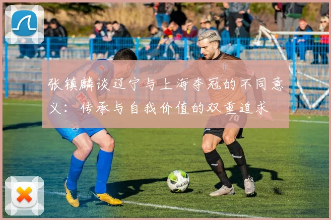 张镇麟谈辽宁与上海夺冠的不同意义：传承与自我价值的双重追求
