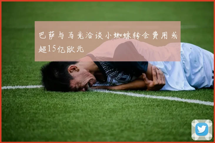 巴萨与马竞洽谈小蜘蛛转会费用或超15亿欧元