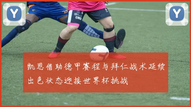 凯恩借助德甲赛程与拜仁战术延续出色状态迎接世界杯挑战