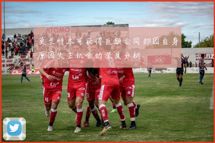 莫兰特本可获得巨额合同却因自身原因失去机会的深度分析
