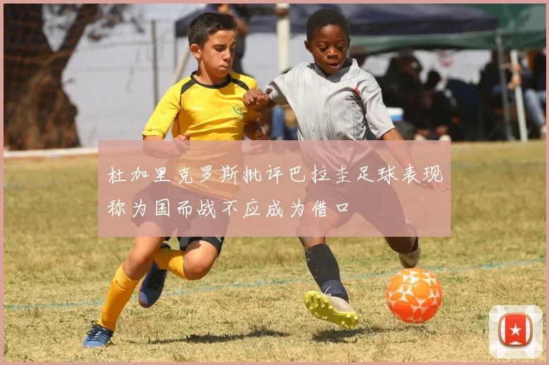 杜加里克罗斯批评巴拉圭足球表现称为国而战不应成为借口
