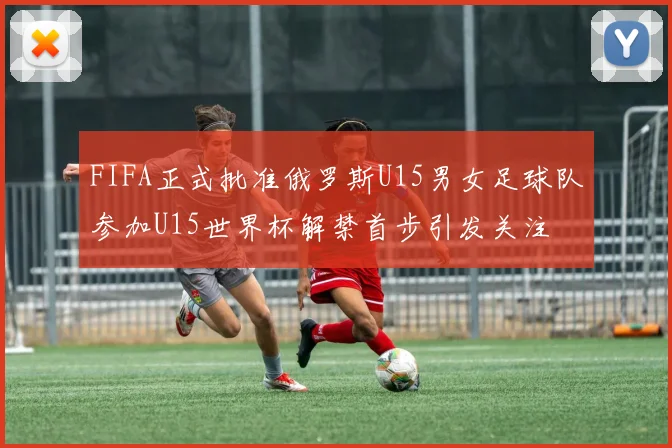 FIFA正式批准俄罗斯U15男女足球队参加U15世界杯解禁首步引发关注