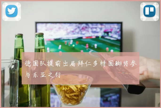 德国队提前出局拜仁多特国脚将参与东亚之行