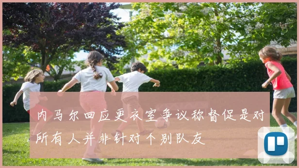 内马尔回应更衣室争议称督促是对所有人并非针对个别队友
